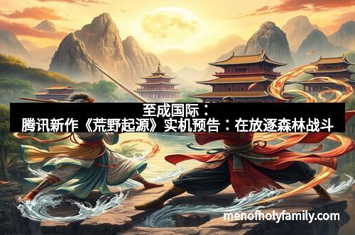 至成国际：腾讯新作《荒野起源》实机预告：在放逐森林战斗